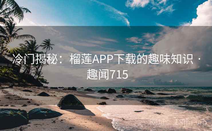 冷门揭秘：榴莲APP下载的趣味知识 · 趣闻715
