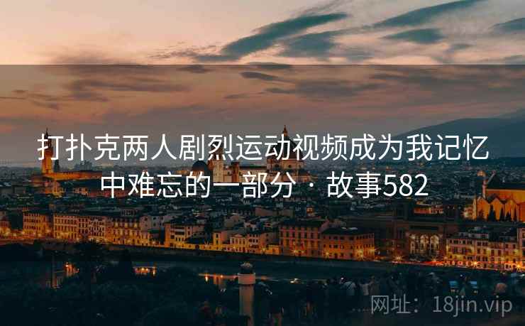 打扑克两人剧烈运动视频成为我记忆中难忘的一部分 · 故事582 打扑克两人剧烈运动视频成为我记忆中难忘的一部分 · 故事582