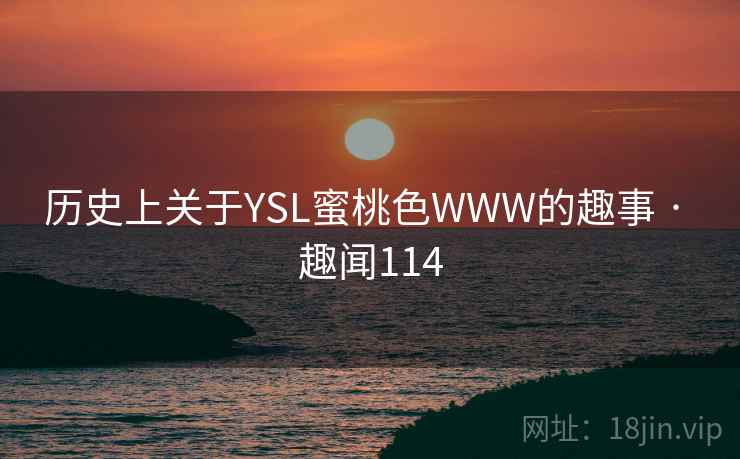 历史上关于YSL蜜桃色WWW的趣事 · 趣闻114 历史上关于YSL蜜桃色WWW的趣事 · 趣闻114