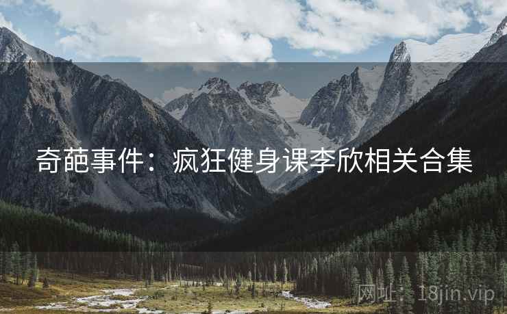 奇葩事件：疯狂健身课李欣相关合集