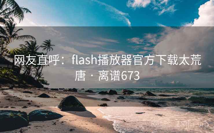 网友直呼:flash播放器官方下载太荒唐 · 离谱673 网友直呼:flash播放器官方下载太荒唐 · 离谱673