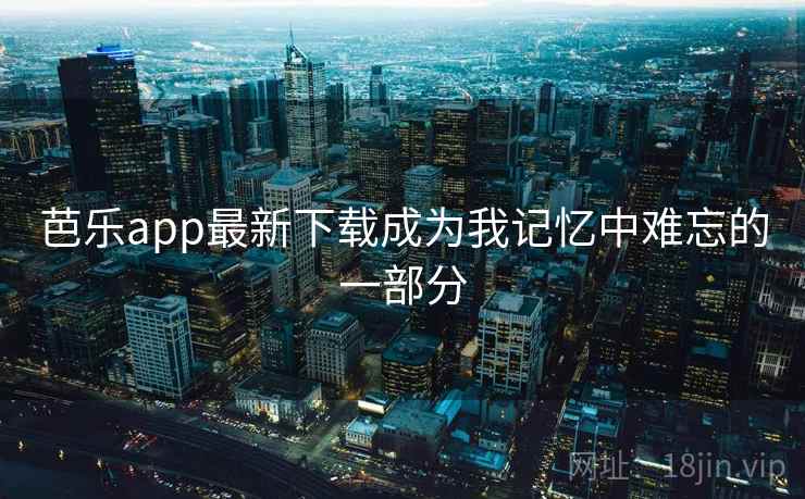 芭乐app最新下载成为我记忆中难忘的一部分