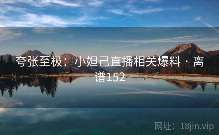 夸张至极：小妲己直播相关爆料 · 离谱152