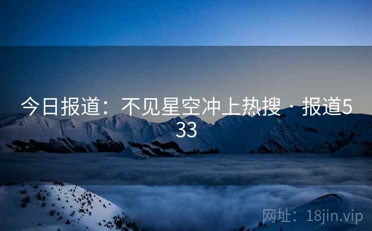今日报道：不见星空冲上热搜 · 报道533