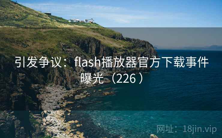 引发争议:flash播放器官方下载事件曝光(226 ) 引发争议:flash播放器官方下载事件曝光(226 )