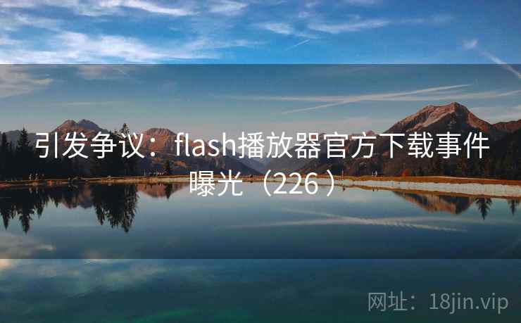 引发争议:flash播放器官方下载事件曝光(226 ) 引发争议:flash播放器官方下载事件曝光(226 )