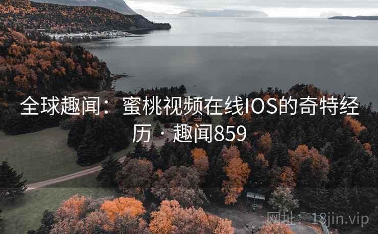 全球趣闻:蜜桃视频在线IOS的奇特经历 · 趣闻859 全球趣闻:蜜桃视频在线IOS的奇特经历 · 趣闻859