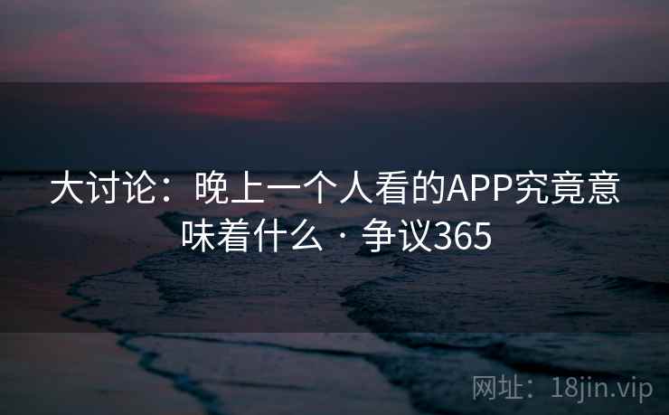 大讨论：晚上一个人看的APP究竟意味着什么 · 争议365