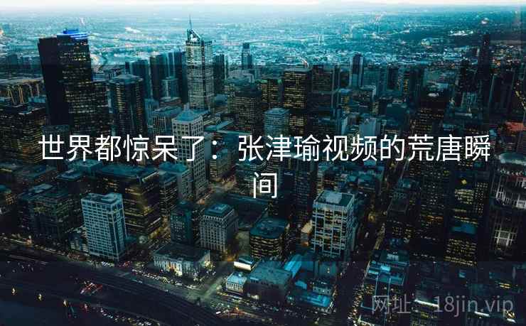 世界都惊呆了：张津瑜视频的荒唐瞬间