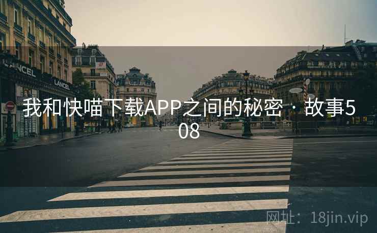 我和快喵下载APP之间的秘密 · 故事508 我和快喵下载APP之间的秘密 · 故事508