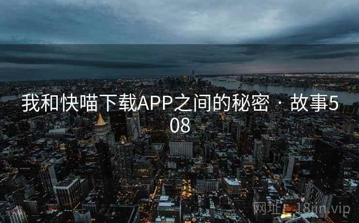 我和快喵下载APP之间的秘密 · 故事508 我和快喵下载APP之间的秘密 · 故事508